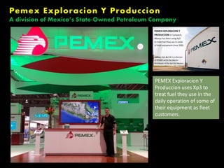 PEMEX Exploracion Y
Produccion uses Xp3 to
treat fuel they use in the
daily operation of some of
their equipment as fleet
...