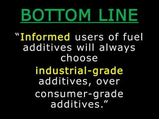 BOTTOM LINE
“Informed users of fuel
additives will always
choose
industrial-grade
additives, over
consumer-grade
additives...