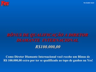 BÔNUS DE QUALIFICAÇÃO A DIRETOR DIAMANTE  INTERNACIONAL Yes leader team Como Diretor Diamante Internacional você recebe um Bônus de  R$ 100.000,00 extra por ter se qualificado ao topo de ganhos na Yes! R$100.000,00 
