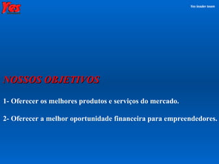 1- Oferecer os melhores produtos e serviços do mercado.  2- Oferecer a melhor oportunidade financeira para empreendedores. Yes leader team NOSSOS OBJETIVOS 