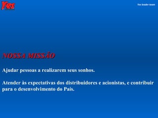Ajudar pessoas a realizarem seus sonhos. Atender às expectativas dos distribuidores e acionistas, e contribuir para o desenvolvimento do País.  Yes leader team NOSSA MISSÃO 