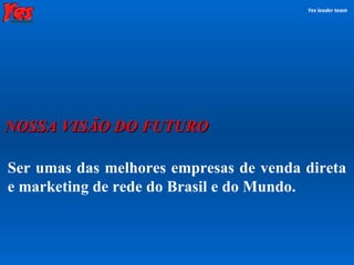 Ser umas das melhores empresas de venda direta e marketing de rede do Brasil e do Mundo. Yes leader team NOSSA VISÃO DO FUTURO 