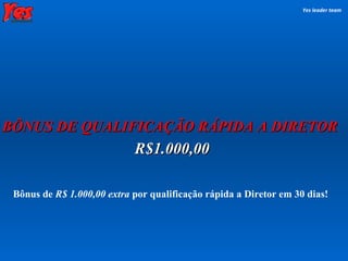 BÔNUS DE QUALIFICAÇÃO RÁPIDA A DIRETOR Yes leader team Bônus de   R$ 1.000,00   extra  por qualificação rápida a Diretor em 30 dias! R$1.000,00 