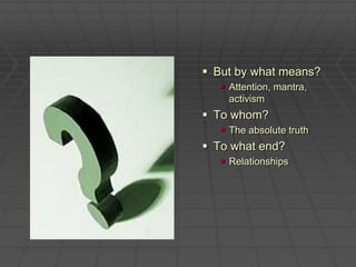 But by what means?Attention, mantra, activismTo whom?The absolute truthTo what end?Relationships