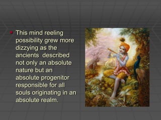 This mind reeling possibility grew more dizzying as the ancients  described not only an absolute  nature but an absolute progenitor responsible for all souls originating in an absolute realm. 