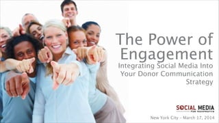 The Power of 
Engagement
Integrating Social Media Into
Your Donor Communication
Strategy
New York City – March 17, 2014
 
