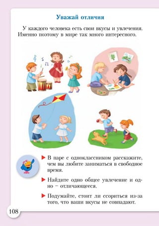Уважай отличия
У каждого человека есть свои вкусы и увлечения.
Именно поэтому в мире так много интересного.
с * '
►В паре с одноклассником расскажите,
чем вы любите заниматься в свободное
время.
►Найдите одно общее увлечение и од­
но - отличающееся.
►Подумайте, стоит ли ссориться из-за
того, что ваши вкусы не совпадают.
108 я
^ У
 
