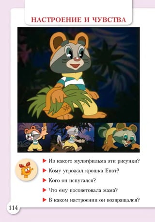 НАСТРОЕНИЕ И ЧУВСТВА
^ ►Из какого мультфильма эти рисунки?
►Кому угрожал крошка Енот?
Ж
►Кого он испугался?
►Что ему посоветовала мама?
►В каком настроении он возвращался?
114
 
