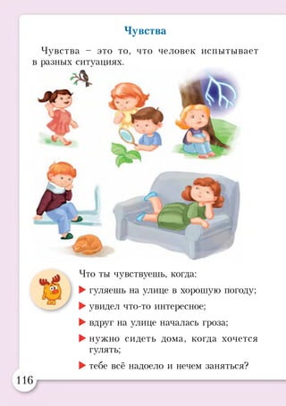 Чувства
Чувства - это то, что человек испытывает
разных ситуациях.
Что ты чувствуешь, когда:
►гуляешь на улице в хорошую погоду;
►увидел что-то интересное;
►вдруг на улице началась гроза;
►нужно сидеть дома, когда хочется
гулять;
►тебе всё надоело и нечем заняться?
 