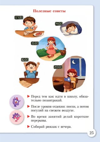 Полезные советы
►Перед тем как идти в школу, обяза­
тельно позавтракай.
►После уроков отдохни: поспи, а потом
погуляй на свежем воздухе.
►Во время занятий делай короткие
перерывы.
►Собирай рюкзак с вечера.
25
 
