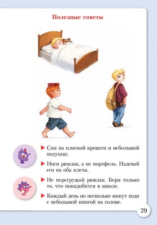 Полезные советы
. •••
►Спи на плоской кровати и небольшой
подушке.
►Носи рюкзак, а не портфель. Надевай
его на оба плеча.
►Не перегружай рюкзак. Бери только
то, что понадобится в школе.
►Каждый день по несколько минут ходи
с небольшой книгой на голове.
29
 
