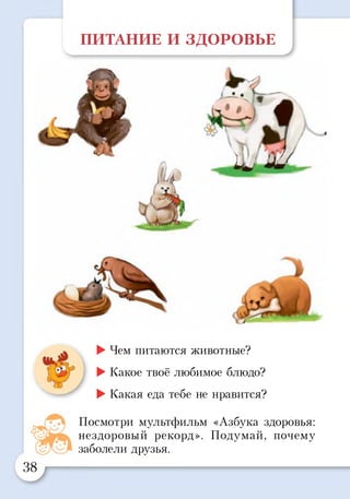 ПИТАНИЕ И ЗДОРОВЬЕ
к
ЕЕГ
38
►Чем питаются животные?
►Какое твоё любимое блюдо?
►Какая еда тебе не нравится?
Посмотри мультфильм «Азбука здоровья:
нездоровый рекорд». Подумай, почему
заболели друзья.
 