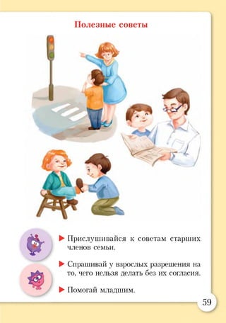 Полезные советы
1
V"'
*
►Прислушивайся к советам старших
членов семьи.
►Спрашивай у взрослых разрешения на
то, чего нельзя делать без их согласия.
►Помогай младшим.
59
 