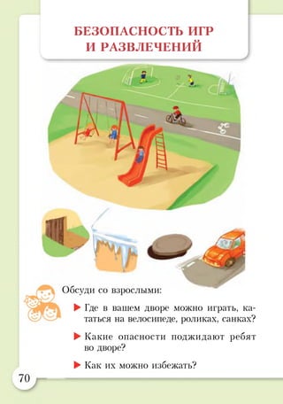 БЕЗОПАСНОСТЬ ИГР
И РАЗВЛЕЧЕНИЙ
<5 >
ГА*М
не /
ш
Обсуди со взрослыми:
►Где в вашем дворе можно играть, ка­
таться на велосипеде, роликах, санках?
►Какие опасности поджидают ребят
во дворе?
►Как их можно избежать?
 