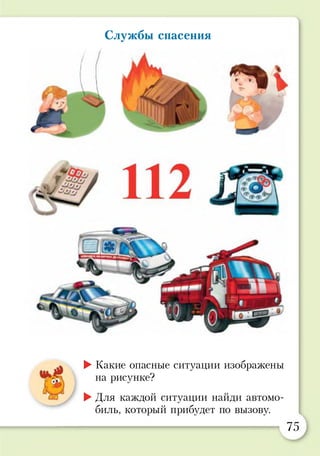 Службы спасения
►Какие опасные ситуации изображены
на рисунке?
►Для каждой ситуации найди автомо­
биль, который прибудет по вызову.
75
 