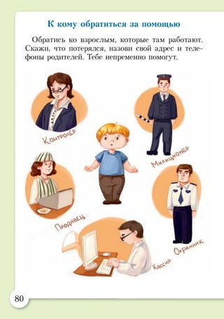 К кому обратиться за помощью
Обратись ко взрослым, которые там работают.
Скажи, что потерялся, назови свой адрес и теле­
фоны родителей. Тебе непременно помогут.
 