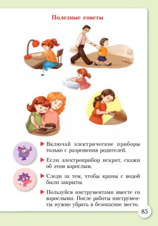 Полезные советы
:
У
►Включай электрические приборы
только с разрешения родителей.
►Если электроприбор искрит, скажи
об этом взрослым.
►Следи за тем, чтобы краны с водой
были закрыты.
►Пользуйся инструментами вместе со
взрослыми. После работы инструмен­
ты нужно убрать в безопасное место.
85
 