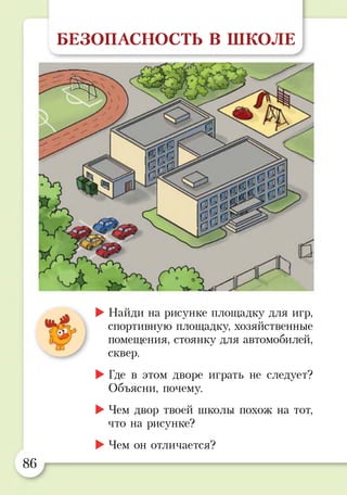 БЕЗОПАСНОСТЬ В ШКОЛЕ
л ►Найди на рисунке площадку для игр,
спортивную площадку, хозяйственные
помещения, стоянку для автомобилей,
сквер.
►Где в этом дворе играть не следует?
Объясни, почему.
►Чем двор твоей школы похож на тот,
что на рисунке?
►Чем он отличается?
86
 