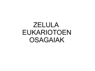 ZELULA
EUKARIOTOEN
OSAGAIAK
 