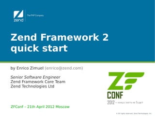Zend Framework 2
quick start
by Enrico Zimuel (enrico@zend.com)

Senior Software Engineer
Zend Framework Core Team
Zend Technologies Ltd




ZFConf – 21th April 2012 Moscow
                                     © All rights reserved. Zend Technologies, Inc.
 
