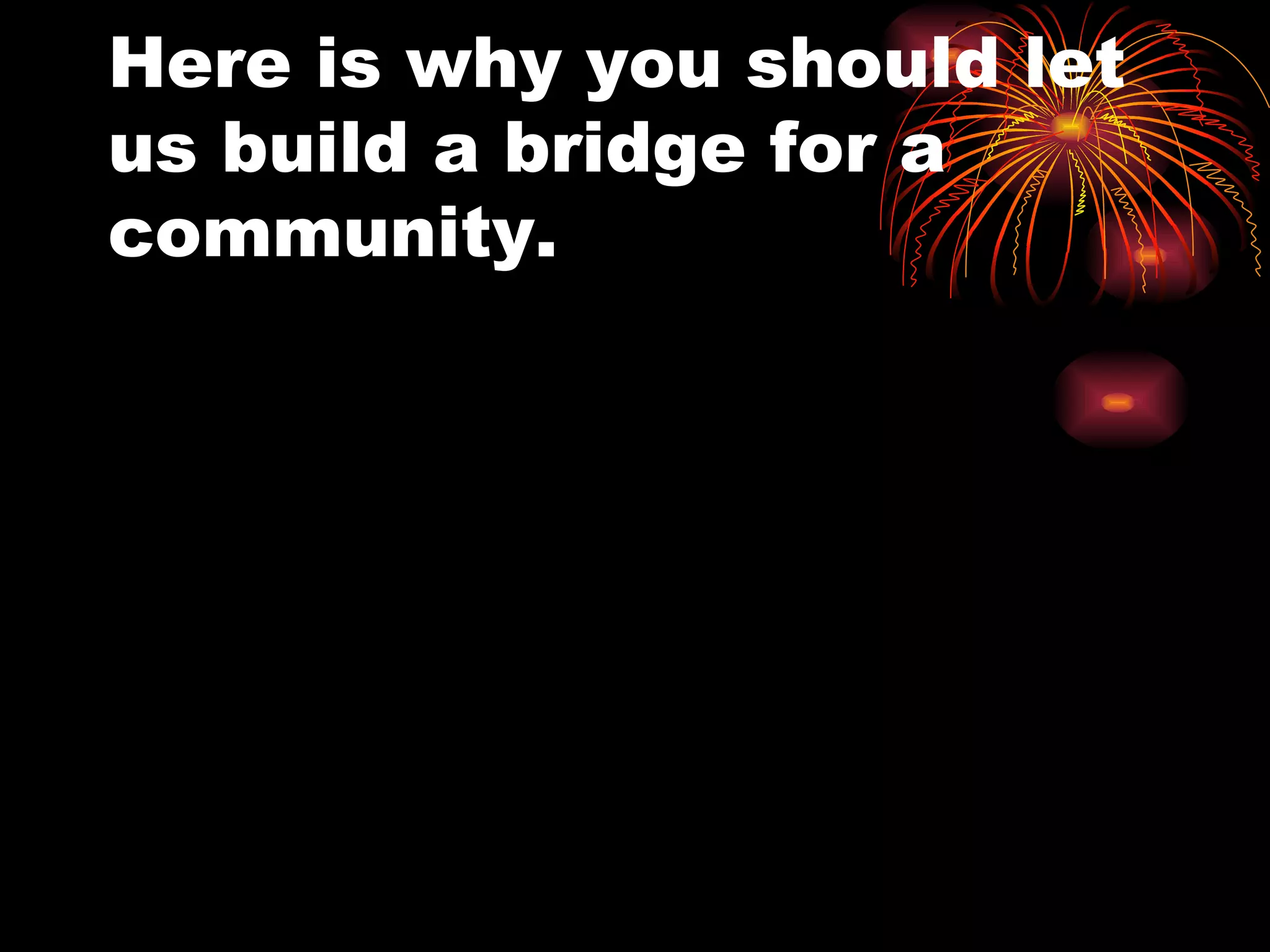 Here is why you should let us build a bridge for a community.