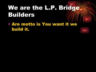We are the L.P. Bridge Builders Are motto is You want it we build it.