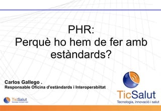 Pàgina 1
Carlos Gallego .
Responsable Oficina d'estàndards i Interoperabiltat
PHR:
Perquè ho hem de fer amb
estàndards?
 