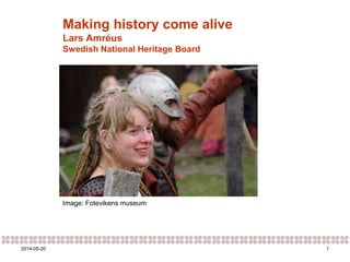 12014-05-20
Making history come alive
Lars Amréus
Swedish National Heritage Board
Image: Fotevikens museum
 