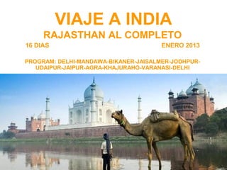 VIAJE A INDIA
     RAJASTHAN AL COMPLETO
16 DIAS                               ENERO 2013

PROGRAM: DELHI-MANDAWA-BIKANER-JAISALMER-JODHPUR-
   UDAIPUR-JAIPUR-AGRA-KHAJURAHO-VARANASI-DELHI
 