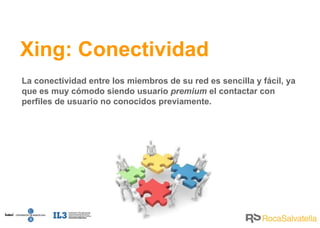 Xing: Conectividad La conectividad entre los miembros de su red es sencilla y fácil, ya que es muy cómodo siendo usuario  premium  el contactar con perfiles de usuario no conocidos previamente. 