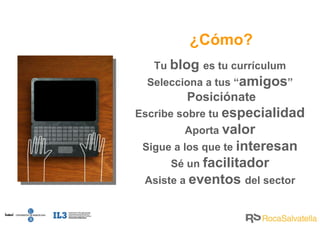 ¿Cómo? Tu  blog  es tu currículum Selecciona a tus “ amigos ” Posiciónate Escribe sobre tu  especialidad Aporta  valor Sigue a los que te  interesan Sé un  facilitador Asiste a  eventos  del sector 