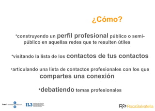 construyendo un  perfil profesional  público o semi-público en aquellas redes que te resulten útiles visitando la lista de los  contactos de tus contactos articulando una lista de contactos profesionales con los que  compartes una conexión debatiendo  temas profesionales ¿Cómo? 