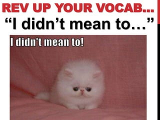REV UP YOUR VOCAB…
“I didn’t mean to…”
 