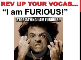 REV UP YOUR VOCAB…
“I am FURIOUS!”
 