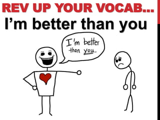 REV UP YOUR VOCAB…
I’m better than you
 