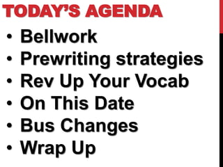 TODAY’S AGENDA
•   Bellwork
•   Prewriting strategies
•   Rev Up Your Vocab
•   On This Date
•   Bus Changes
•   Wrap Up
 
