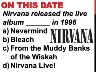 ON THIS DATE
Nirvana released the live
album ______ in 1996
a) Nevermind
b) Bleach
c) From the Muddy Banks
   of the Wiskah
d) Nirvana Live!
 