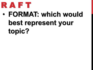 RAFT
• FORMAT: which would
  best represent your
  topic?
 
