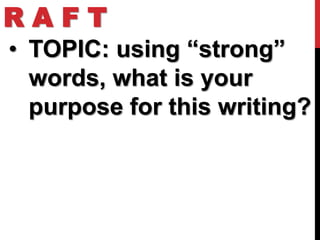 RAFT
• TOPIC: using “strong”
  words, what is your
  purpose for this writing?
 