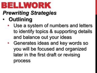 BELLWORK
Prewriting Strategies
• Outlining
 • Use a system of numbers and letters
   to identify topics & supporting details
   and balance out your ideas
 • Generates ideas and key words so
   you will be focused and organized
   later in the first draft or revising
   process
 
