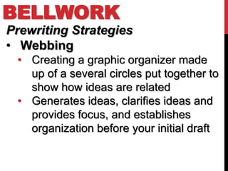 BELLWORK
Prewriting Strategies
• Webbing
 • Creating a graphic organizer made
   up of a several circles put together to
   show how ideas are related
 • Generates ideas, clarifies ideas and
   provides focus, and establishes
   organization before your initial draft
 