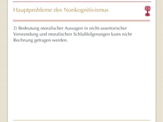 Hauptprobleme des Nonkognitivismus 2)  Bedeutung  moralischer Aussagen in nicht-assertorischer Verwendung und  moralischen Schlußfolgerungen kann nicht Rechnung getragen werden. 