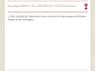 Hauptprobleme des inhaltlichen Fiktionalismus 1) Der inhaltliche Fiktionalist kann moralische Meinungsverschieden-heiten nicht einfangen. 