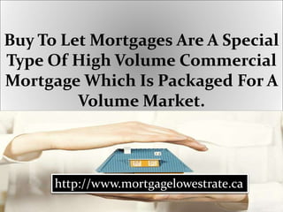 Buy To Let Mortgages Are A Special
Type Of High Volume Commercial
Mortgage Which Is Packaged For A
Volume Market.
http://www.mortgagelowestrate.ca
 