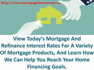 View Today's Mortgage And
Refinance Interest Rates For A Variety
Of Mortgage Products, And Learn How
We Can Help You Reach Your Home
Financing Goals.
http://www.mortgagelowestrate.ca
 