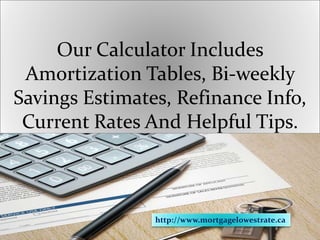 Our Calculator Includes
Amortization Tables, Bi-weekly
Savings Estimates, Refinance Info,
Current Rates And Helpful Tips.
http://www.mortgagelowestrate.ca
 