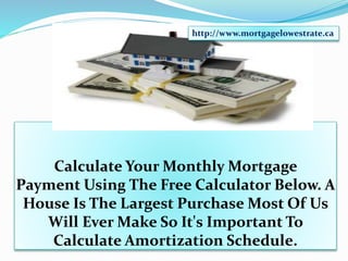 Calculate Your Monthly Mortgage
Payment Using The Free Calculator Below. A
House Is The Largest Purchase Most Of Us
Will Ever Make So It's Important To
Calculate Amortization Schedule.
http://www.mortgagelowestrate.ca
 