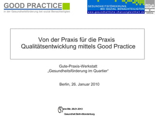 Von der Praxis für die Praxis   Qualitätsentwicklung mittels Good Practice Berlin, 26. Januar 2010  Gute-Praxis-Werkstatt „ Gesundheitsförderung im Quartier“ 