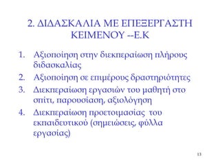 2.  ΔΙΔΑΣΚΑΛΙΑ ΜΕ ΕΠΕΞΕΡΓΑΣΤΗ ΚΕΙΜΕΝΟΥ   --Ε.Κ Αξιοποίηση στην διεκπεραίωση πλήρους διδασκαλίας Αξιοποίηση σε επιμέρους δραστηριότητες Διεκπεραίωση εργασιών του μαθητή στο σπίτι, παρουσίαση, αξιολόγηση Διεκπεραίωση προετοιμασίας  του εκπαιδευτικού (σημειώσεις, φύλλα εργασίας) 