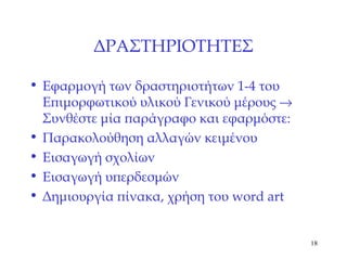 ΔΡΑΣΤΗΡΙΟΤΗΤΕΣ Εφαρμογή των δραστηριοτήτων 1-4 του Επιμορφωτικού υλικού Γενικού μέρους     Συνθέστε μία παράγραφο και εφαρμόστε: Παρακολούθηση αλλαγών   κειμένου Εισαγωγή σχολίων   Εισαγωγή υπερδεσμών Δημιουργία πίνακα, χρήση του  word art 
